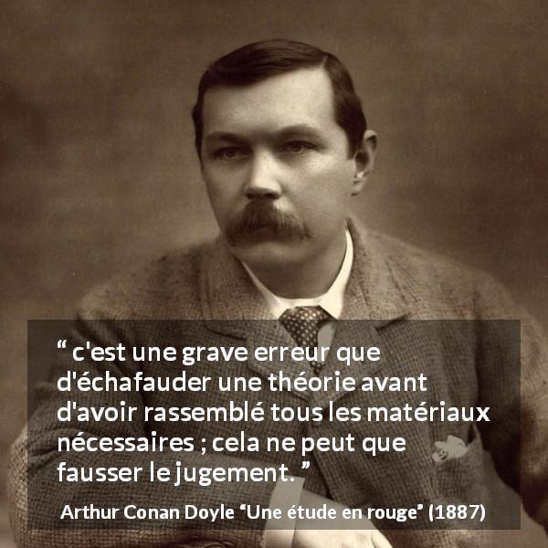 Citation d'Arthur Conan Doyle sur l'erreur tirée d'Une étude en rouge - c'est une grave erreur que d'échafauder une théorie avant d'avoir rassemblé tous les matériaux nécessaires ; cela ne peut que fausser le jugement.