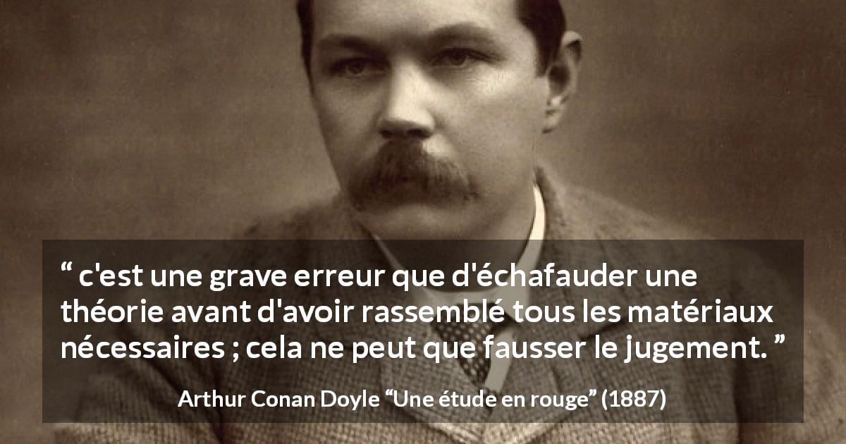 Citation d'Arthur Conan Doyle sur l'erreur tirée d'Une étude en rouge - c'est une grave erreur que d'échafauder une théorie avant d'avoir rassemblé tous les matériaux nécessaires ; cela ne peut que fausser le jugement.