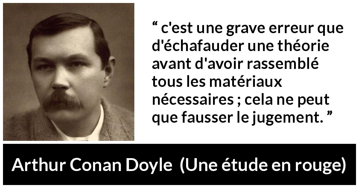 Citation d'Arthur Conan Doyle sur l'erreur tirée d'Une étude en rouge - c'est une grave erreur que d'échafauder une théorie avant d'avoir rassemblé tous les matériaux nécessaires ; cela ne peut que fausser le jugement.