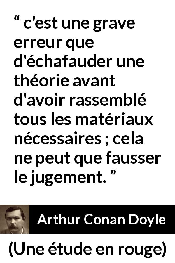 Citation d'Arthur Conan Doyle sur l'erreur tirée d'Une étude en rouge - c'est une grave erreur que d'échafauder une théorie avant d'avoir rassemblé tous les matériaux nécessaires ; cela ne peut que fausser le jugement.