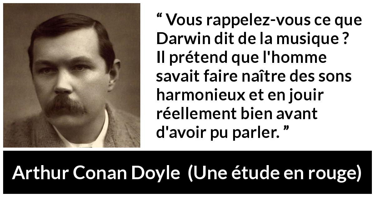 Citation d'Arthur Conan Doyle sur l'humanité tirée d'Une étude en rouge - Vous rappelez-vous ce que Darwin dit de la musique ? Il prétend que l'homme savait faire naître des sons harmonieux et en jouir réellement bien avant d'avoir pu parler.