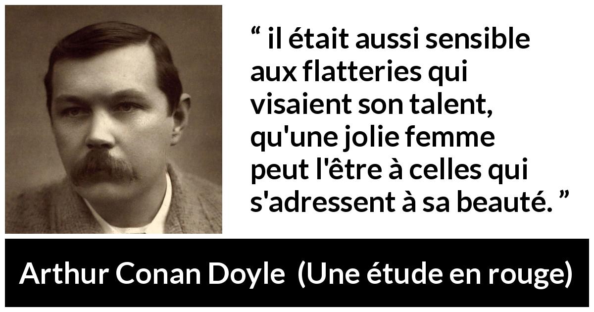 Citation d'Arthur Conan Doyle sur le talent tirée d'Une étude en rouge - il était aussi sensible aux flatteries qui visaient son talent, qu'une jolie femme peut l'être à celles qui s'adressent à sa beauté.