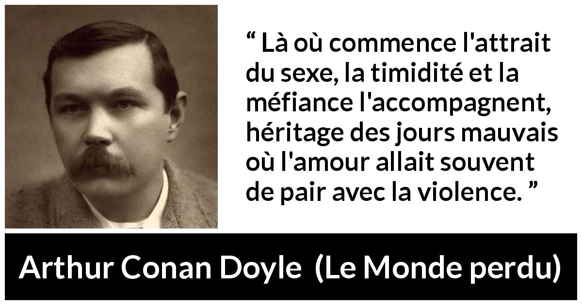 Citation d'Arthur Conan Doyle sur la violence tirée du Monde perdu - Là où commence l'attrait du sexe, la timidité et la méfiance l'accompagnent, héritage des jours mauvais où l'amour allait souvent de pair avec la violence.