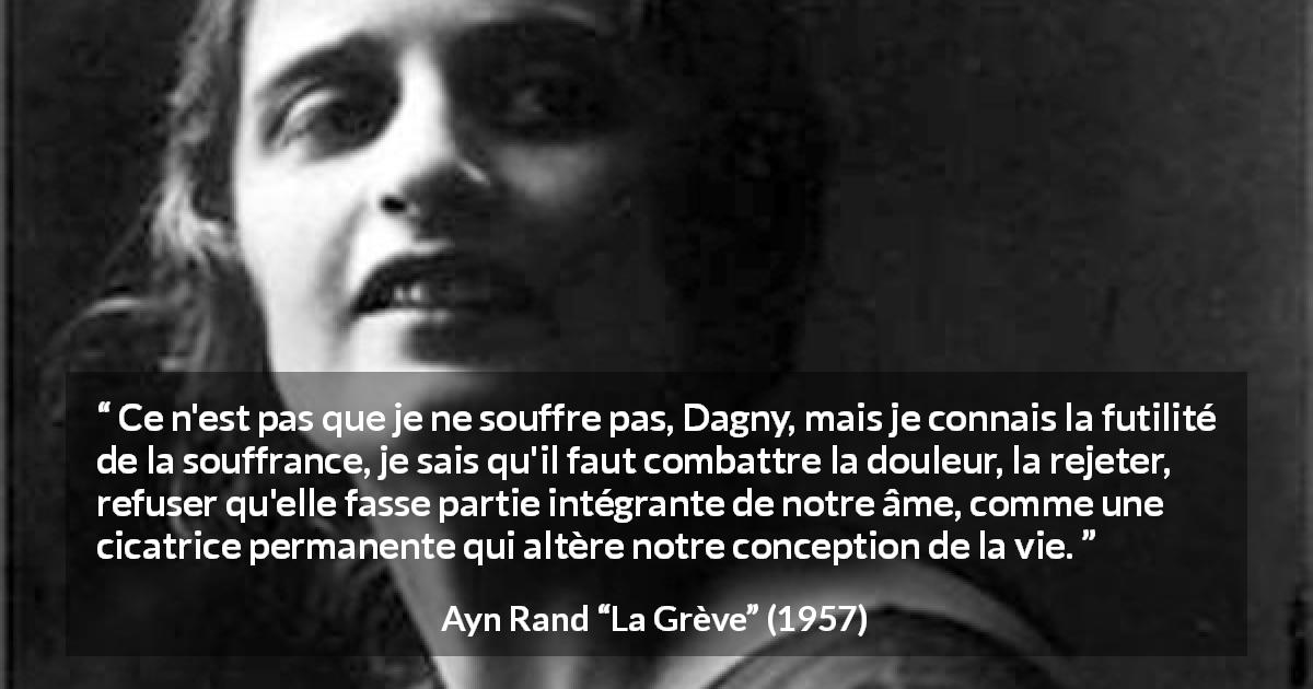 Citation d'Ayn Rand sur le combat tirée de La Grève - Ce n'est pas que je ne souffre pas, Dagny, mais je connais la futilité de la souffrance, je sais qu'il faut combattre la douleur, la rejeter, refuser qu'elle fasse partie intégrante de notre âme, comme une cicatrice permanente qui altère notre conception de la vie.