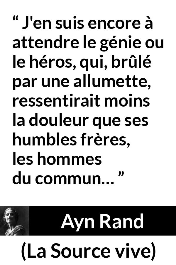 Citation d'Ayn Rand sur la douleur tirée de La Source vive - J'en suis encore à attendre le génie ou le héros, qui, brûlé par une allumette, ressentirait moins la douleur que ses humbles frères, les hommes du commun…