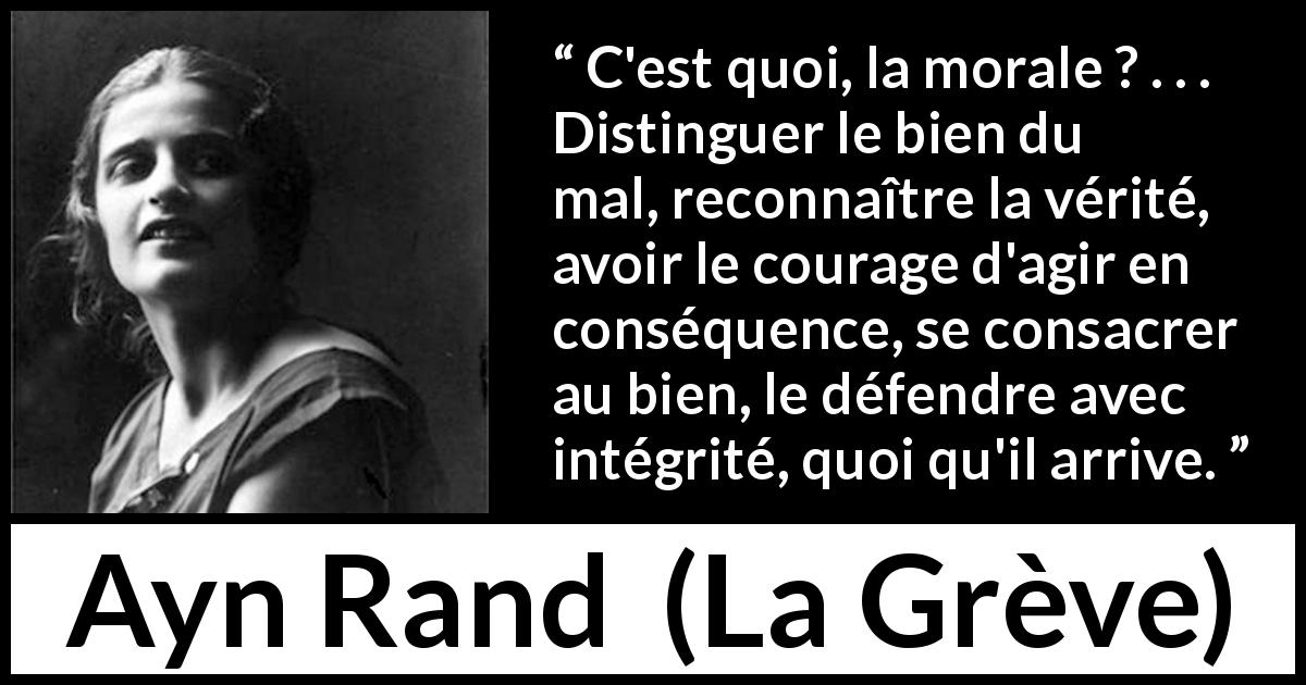 Citation d'Ayn Rand sur la morale tirée de La Grève - C'est quoi, la morale ? . . . Distinguer le bien du mal, reconnaître la vérité, avoir le courage d'agir en conséquence, se consacrer au bien, le défendre avec intégrité, quoi qu'il arrive.