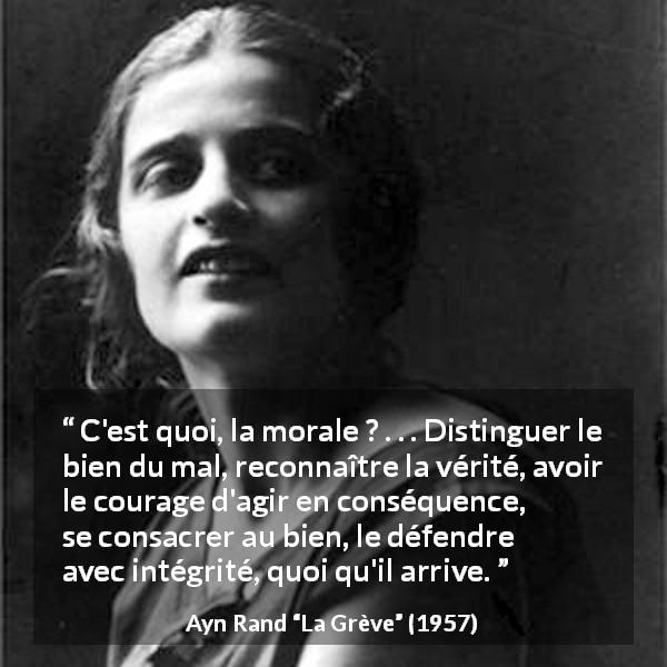 Citation d'Ayn Rand sur la morale tirée de La Grève - C'est quoi, la morale ? . . . Distinguer le bien du mal, reconnaître la vérité, avoir le courage d'agir en conséquence, se consacrer au bien, le défendre avec intégrité, quoi qu'il arrive.