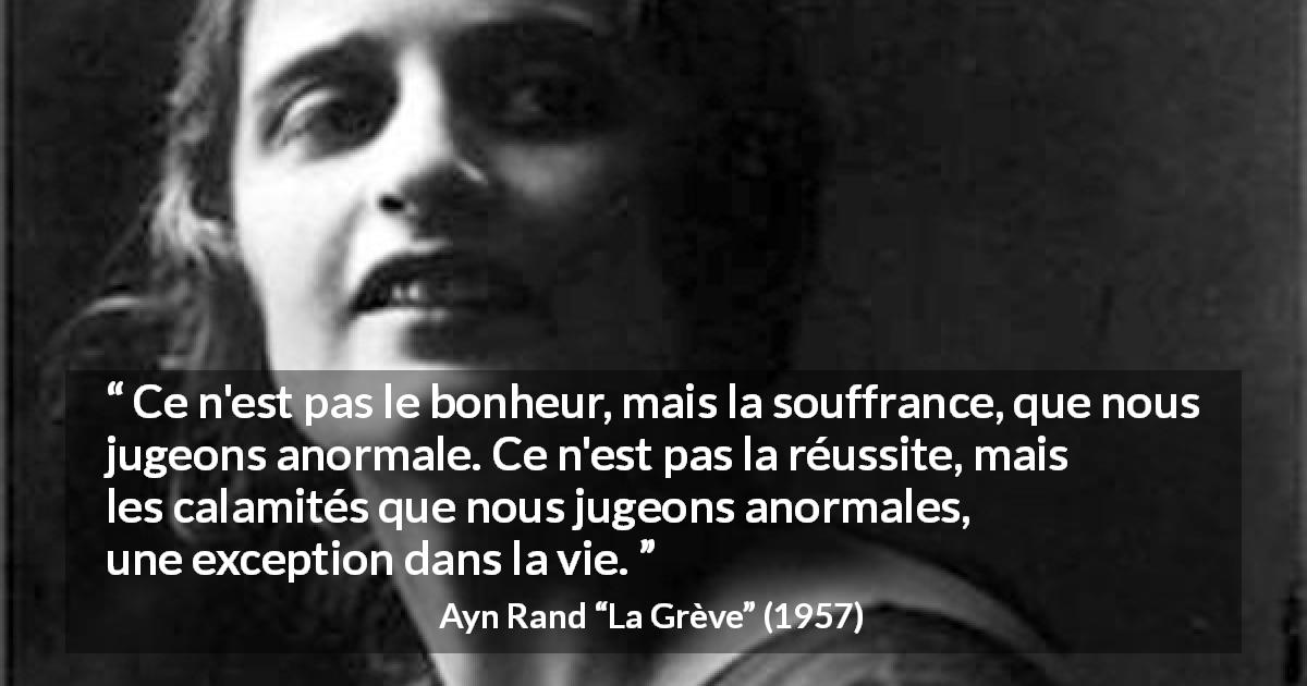 Citation d'Ayn Rand sur la souffrance tirée de La Grève - Ce n'est pas le bonheur, mais la souffrance, que nous jugeons anormale. Ce n'est pas la réussite, mais les calamités que nous jugeons anormales, une exception dans la vie.