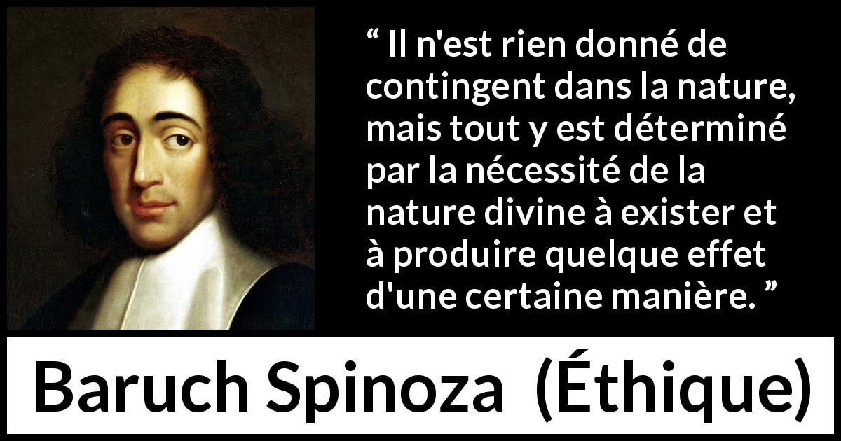 Citation de Baruch Spinoza sur la nature tirée d'Éthique - Il n'est rien donné de contingent dans la nature, mais tout y est déterminé par la nécessité de la nature divine à exister et à produire quelque effet d'une certaine manière.