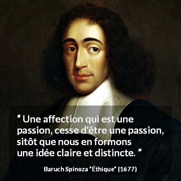 Citation de Baruch Spinoza sur la passion tirée d'Éthique - Une affection qui est une passion, cesse d'être une passion, sitôt que nous en formons une idée claire et distincte.