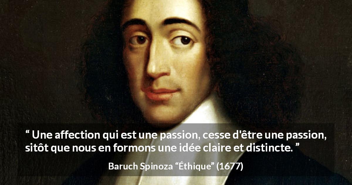 Citation de Baruch Spinoza sur la passion tirée d'Éthique - Une affection qui est une passion, cesse d'être une passion, sitôt que nous en formons une idée claire et distincte.