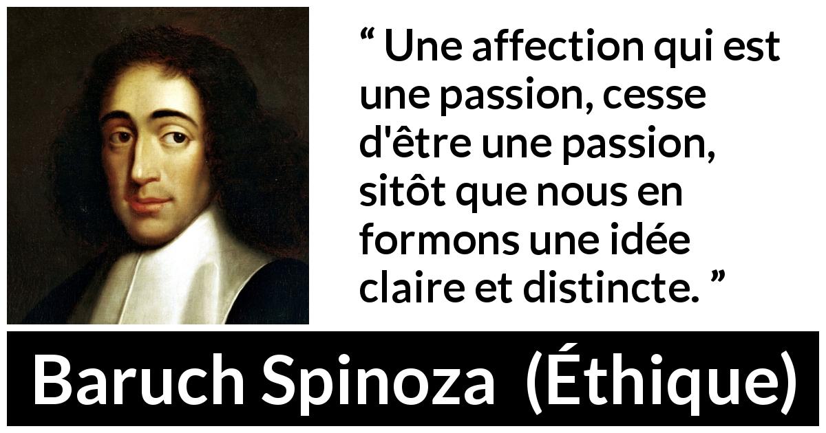 Citation de Baruch Spinoza sur la passion tirée d'Éthique - Une affection qui est une passion, cesse d'être une passion, sitôt que nous en formons une idée claire et distincte.