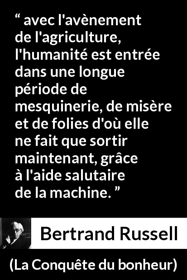 Citation de Bertrand Russell sur l'agriculture tirée de La Conquête du bonheur - avec l'avènement de l'agriculture, l'humanité est entrée dans une longue période de mesquinerie, de misère et de folies d'où elle ne fait que sortir maintenant, grâce à l'aide salutaire de la machine.