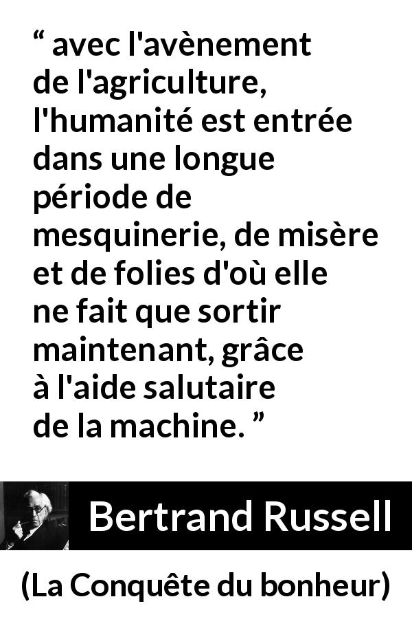 Citation de Bertrand Russell sur l'agriculture tirée de La Conquête du bonheur - avec l'avènement de l'agriculture, l'humanité est entrée dans une longue période de mesquinerie, de misère et de folies d'où elle ne fait que sortir maintenant, grâce à l'aide salutaire de la machine.