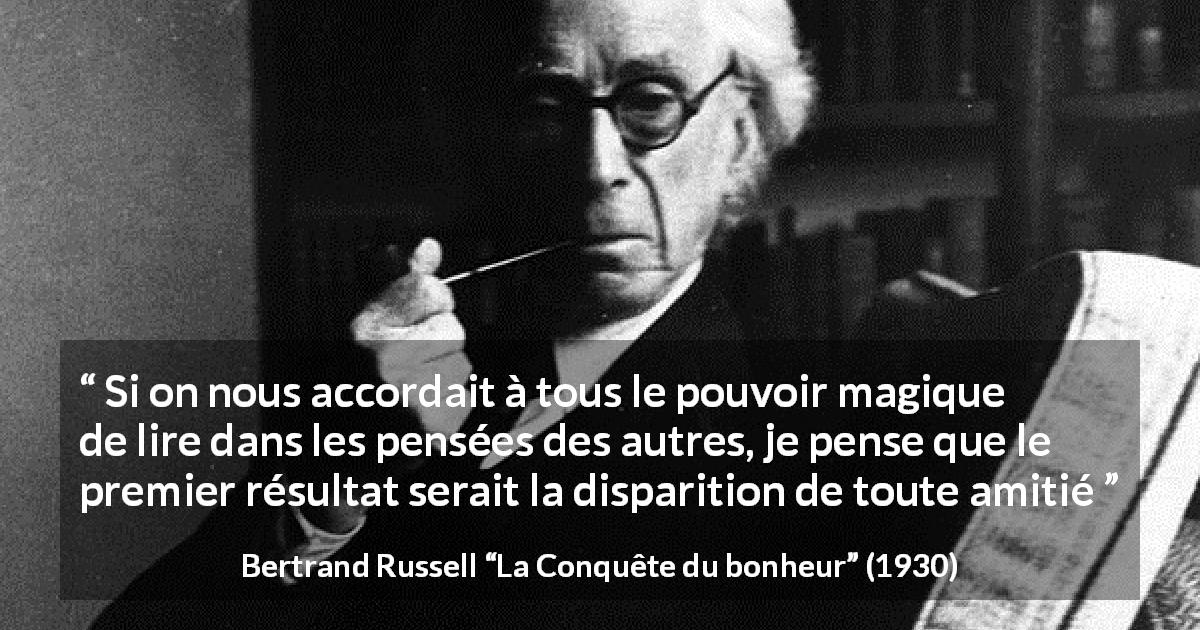Citation de Bertrand Russell sur l'amitié tirée de La Conquête du bonheur - Si on nous accordait à tous le pouvoir magique de lire dans les pensées des autres, je pense que le premier résultat serait la disparition de toute amitié