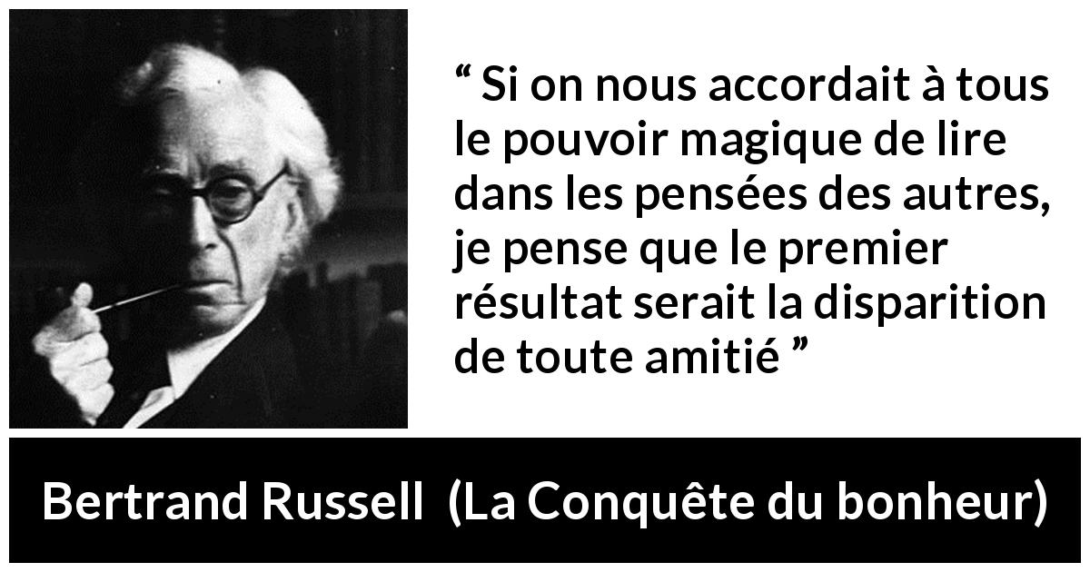 Citation de Bertrand Russell sur l'amitié tirée de La Conquête du bonheur - Si on nous accordait à tous le pouvoir magique de lire dans les pensées des autres, je pense que le premier résultat serait la disparition de toute amitié
