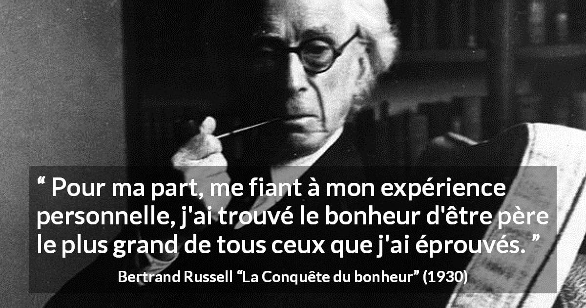 Citation de Bertrand Russell sur le bonheur tirée de La Conquête du bonheur - Pour ma part, me fiant à mon expérience personnelle, j'ai trouvé le bonheur d'être père le plus grand de tous ceux que j'ai éprouvés.