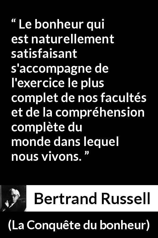 Citation de Bertrand Russell sur la compréhension tirée de La Conquête du bonheur - Le bonheur qui est naturellement satisfaisant s'accompagne de l'exercice le plus complet de nos facultés et de la compréhension complète du monde dans lequel nous vivons.