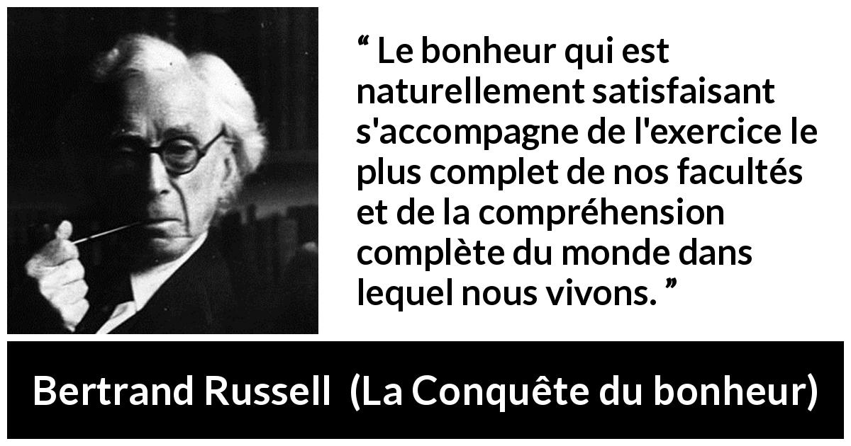 Citation de Bertrand Russell sur la compréhension tirée de La Conquête du bonheur - Le bonheur qui est naturellement satisfaisant s'accompagne de l'exercice le plus complet de nos facultés et de la compréhension complète du monde dans lequel nous vivons.
