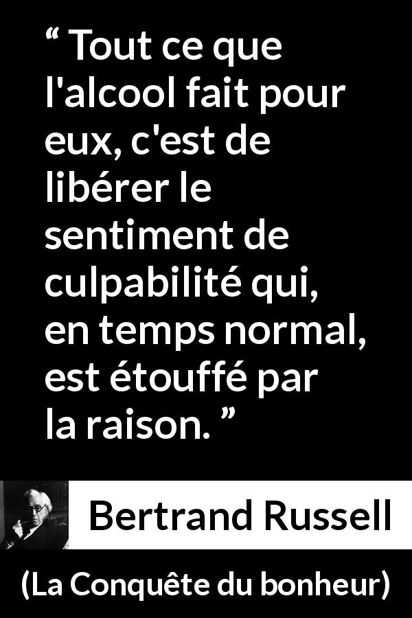 Citation de Bertrand Russell sur la culpabilité tirée de La Conquête du bonheur - Tout ce que l'alcool fait pour eux, c'est de libérer le sentiment de culpabilité qui, en temps normal, est étouffé par la raison.