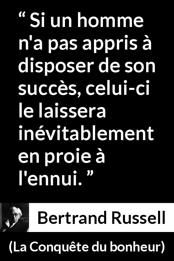 Citation de Bertrand Russell sur l'ennui tirée de La Conquête du bonheur - Si un homme n'a pas appris à disposer de son succès, celui-ci le laissera inévitablement en proie à l'ennui.