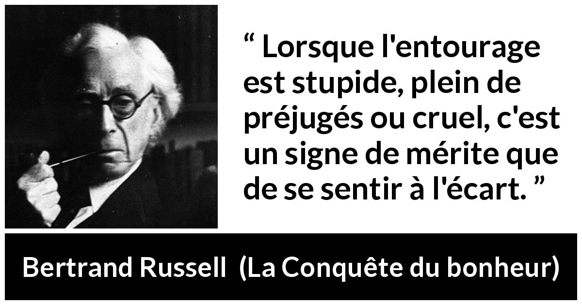 Citation de Bertrand Russell sur l'entourage tirée de La Conquête du bonheur - Lorsque l'entourage est stupide, plein de préjugés ou cruel, c'est un signe de mérite que de se sentir à l'écart.