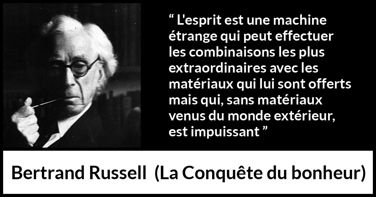 Citation de Bertrand Russell sur l'intelligence tirée de La Conquête du bonheur - L'esprit est une machine étrange qui peut effectuer les combinaisons les plus extraordinaires avec les matériaux qui lui sont offerts mais qui, sans matériaux venus du monde extérieur, est impuissant
