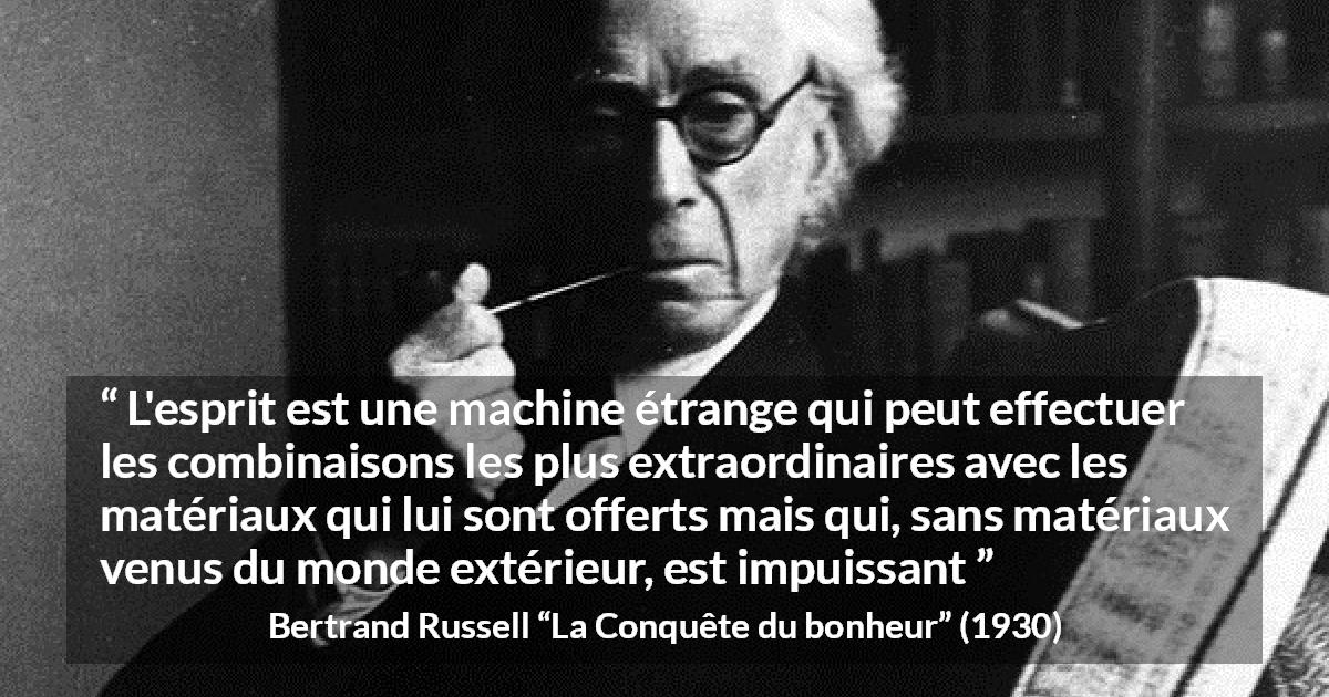 Citation de Bertrand Russell sur l'intelligence tirée de La Conquête du bonheur - L'esprit est une machine étrange qui peut effectuer les combinaisons les plus extraordinaires avec les matériaux qui lui sont offerts mais qui, sans matériaux venus du monde extérieur, est impuissant