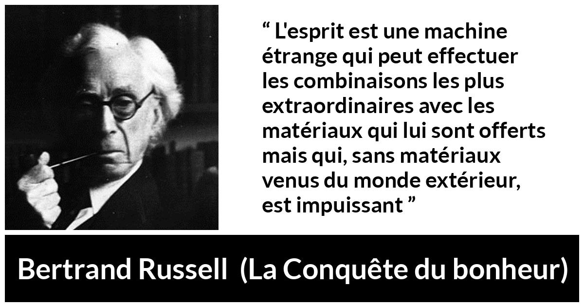 Citation de Bertrand Russell sur l'intelligence tirée de La Conquête du bonheur - L'esprit est une machine étrange qui peut effectuer les combinaisons les plus extraordinaires avec les matériaux qui lui sont offerts mais qui, sans matériaux venus du monde extérieur, est impuissant