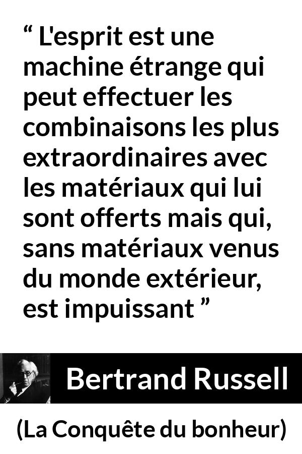 Citation de Bertrand Russell sur l'intelligence tirée de La Conquête du bonheur - L'esprit est une machine étrange qui peut effectuer les combinaisons les plus extraordinaires avec les matériaux qui lui sont offerts mais qui, sans matériaux venus du monde extérieur, est impuissant