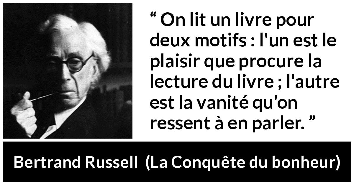 Citation de Bertrand Russell sur la lecture tirée de La Conquête du bonheur - On lit un livre pour deux motifs : l'un est le plaisir que procure la lecture du livre ; l'autre est la vanité qu'on ressent à en parler.