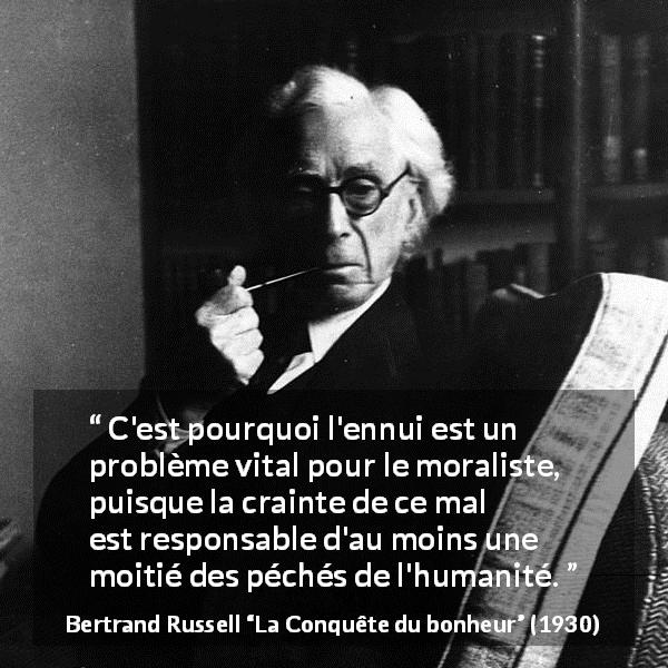 Citation de Bertrand Russell sur la morale tirée de La Conquête du bonheur - C'est pourquoi l'ennui est un problème vital pour le moraliste, puisque la crainte de ce mal est responsable d'au moins une moitié des péchés de l'humanité.