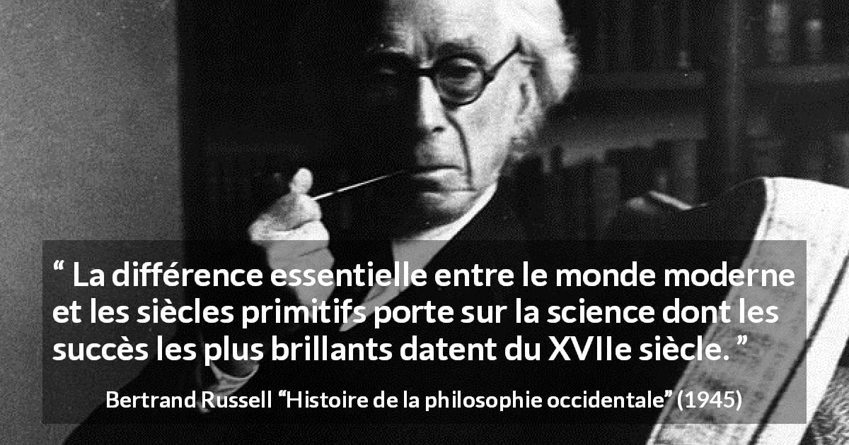 Citation de Bertrand Russell sur la science tirée de Histoire de la philosophie occidentale - La différence essentielle entre le monde moderne et les siècles primitifs porte sur la science dont les succès les plus brillants datent du XVIIe siècle.