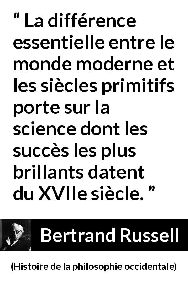 Citation de Bertrand Russell sur la science tirée de Histoire de la philosophie occidentale - La différence essentielle entre le monde moderne et les siècles primitifs porte sur la science dont les succès les plus brillants datent du XVIIe siècle.