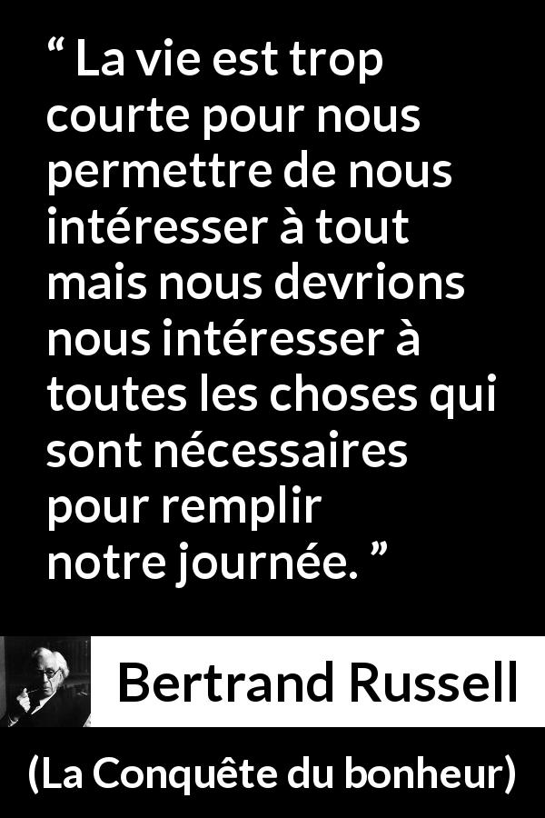 Citation de Bertrand Russell sur le temps tirée de La Conquête du bonheur - La vie est trop courte pour nous permettre de nous intéresser à tout mais nous devrions nous intéresser à toutes les choses qui sont nécessaires pour remplir notre journée.