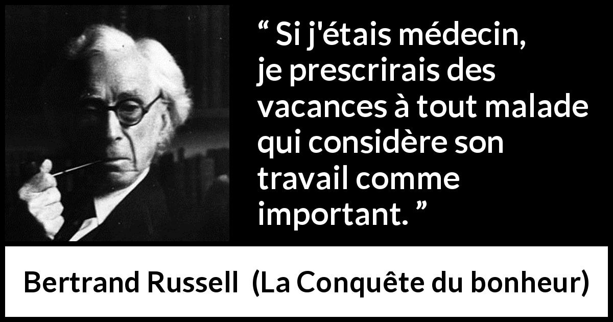 Citation de Bertrand Russell sur le travail tirée de La Conquête du bonheur - Si j'étais médecin, je prescrirais des vacances à tout malade qui considère son travail comme important.