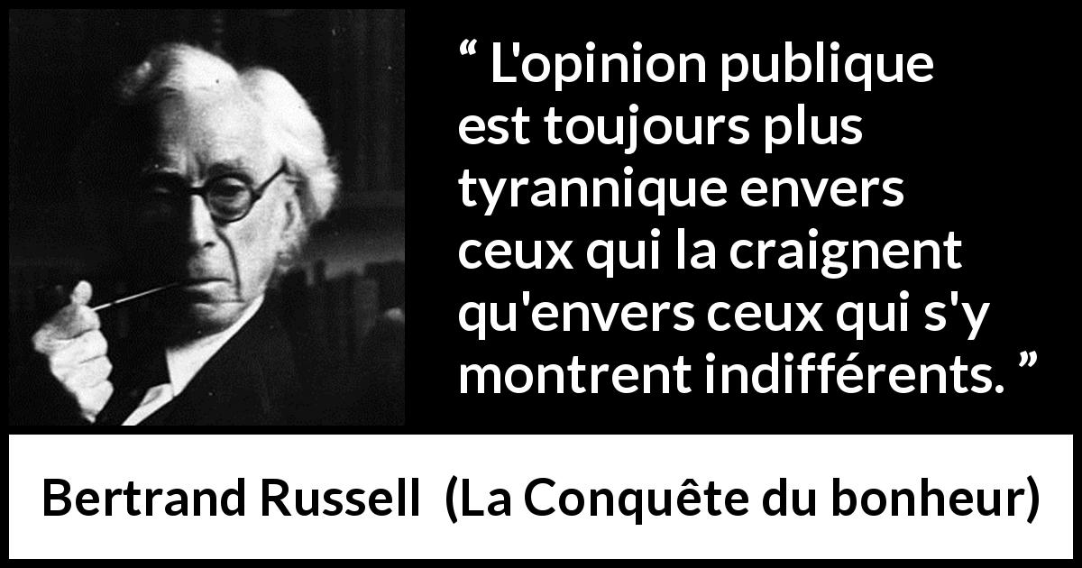 Citation de Bertrand Russell sur la tyrannie tirée de La Conquête du bonheur - L'opinion publique est toujours plus tyrannique envers ceux qui la craignent qu'envers ceux qui s'y montrent indifférents.