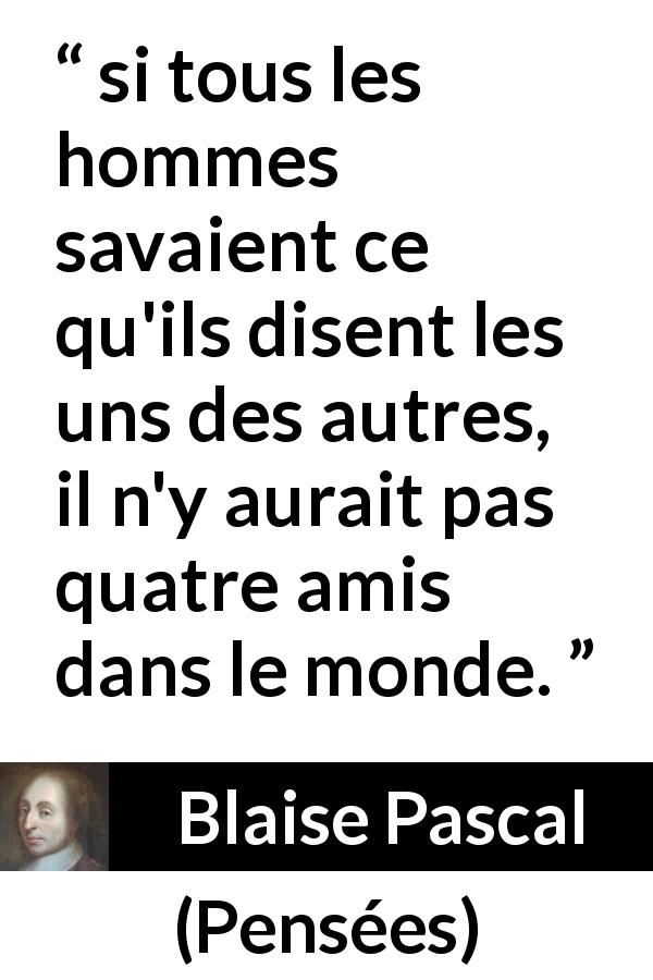 Citation de Blaise Pascal sur l'amitié tirée de Pensées - si tous les hommes savaient ce qu'ils disent les uns des autres, il n'y aurait pas quatre amis dans le monde.