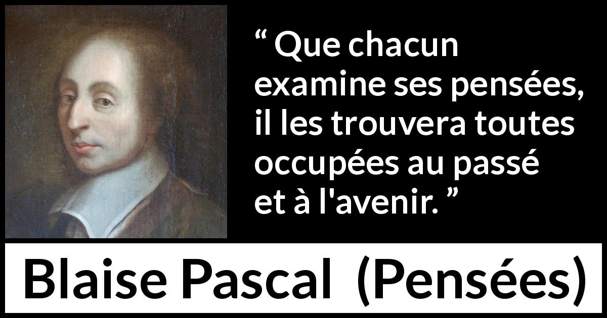 Citation de Blaise Pascal sur l'avenir tirée de Pensées - Que chacun examine ses pensées, il les trouvera toutes occupées au passé et à l'avenir.