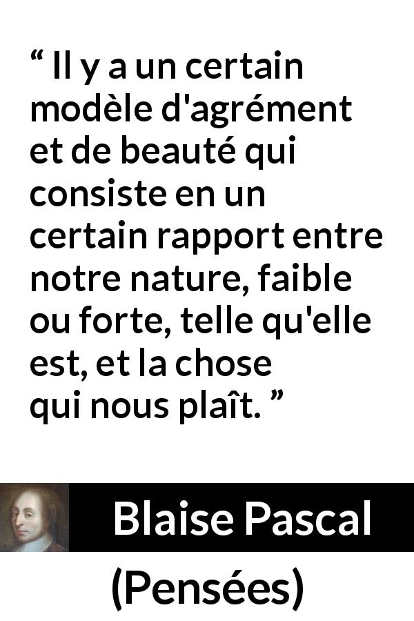 Citation de Blaise Pascal sur la beauté tirée de Pensées - Il y a un certain modèle d'agrément et de beauté qui consiste en un certain rapport entre notre nature, faible ou forte, telle qu'elle est, et la chose qui nous plaît.