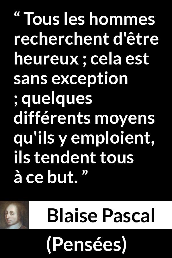 Citation de Blaise Pascal sur le but tirée de Pensées - Tous les hommes recherchent d'être heureux ; cela est sans exception ; quelques différents moyens qu'ils y emploient, ils tendent tous à ce but.
