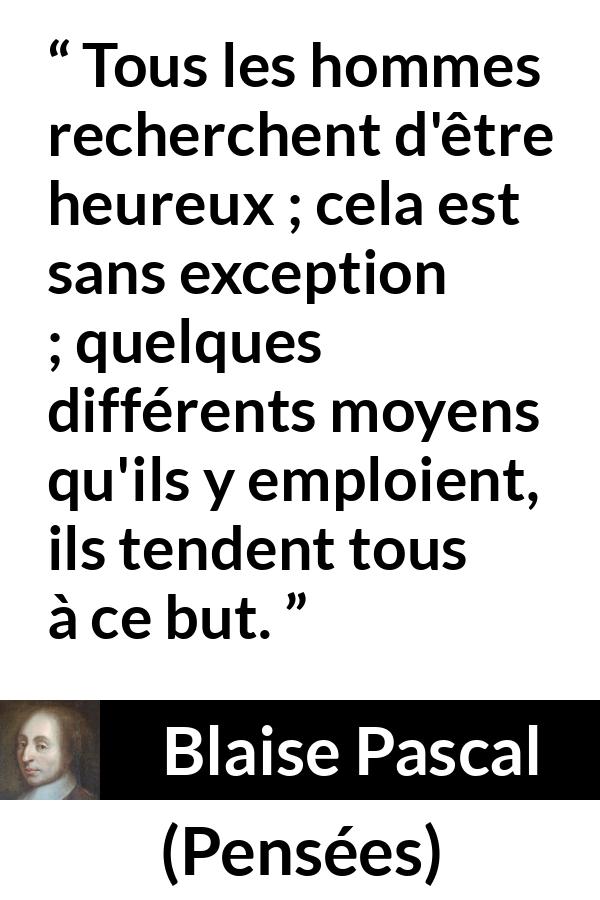 Citation de Blaise Pascal sur le but tirée de Pensées - Tous les hommes recherchent d'être heureux ; cela est sans exception ; quelques différents moyens qu'ils y emploient, ils tendent tous à ce but.