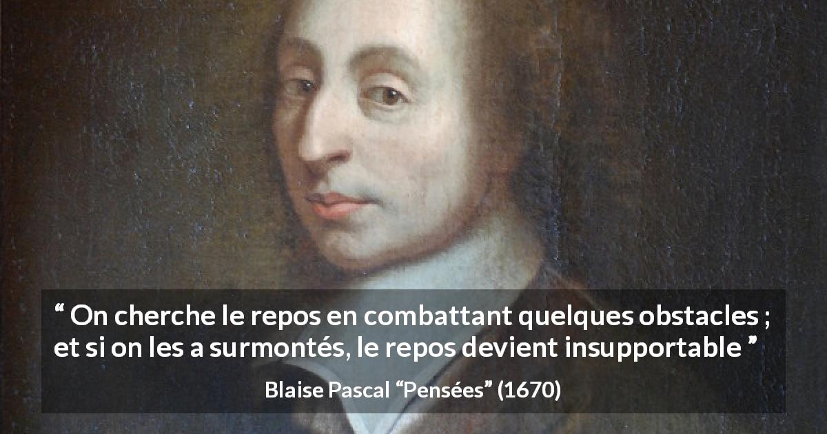 Citation de Blaise Pascal sur le combat tirée de Pensées - On cherche le repos en combattant quelques obstacles ; et si on les a surmontés, le repos devient insupportable