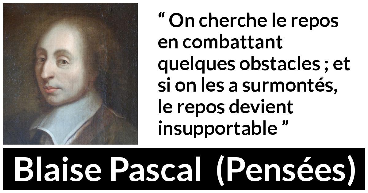 Citation de Blaise Pascal sur le combat tirée de Pensées - On cherche le repos en combattant quelques obstacles ; et si on les a surmontés, le repos devient insupportable