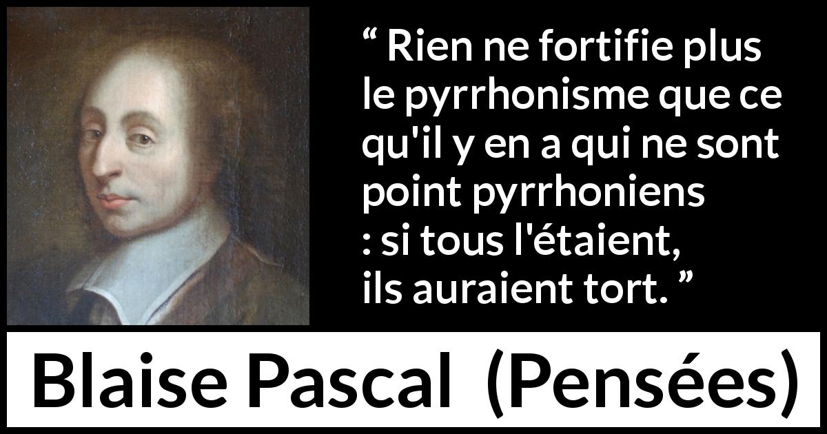 Citation de Blaise Pascal sur la contradiction tirée de Pensées - Rien ne fortifie plus le pyrrhonisme que ce qu'il y en a qui ne sont point pyrrhoniens : si tous l'étaient, ils auraient tort.