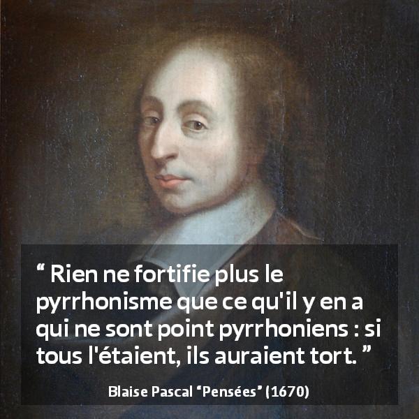 Citation de Blaise Pascal sur la contradiction tirée de Pensées - Rien ne fortifie plus le pyrrhonisme que ce qu'il y en a qui ne sont point pyrrhoniens : si tous l'étaient, ils auraient tort.