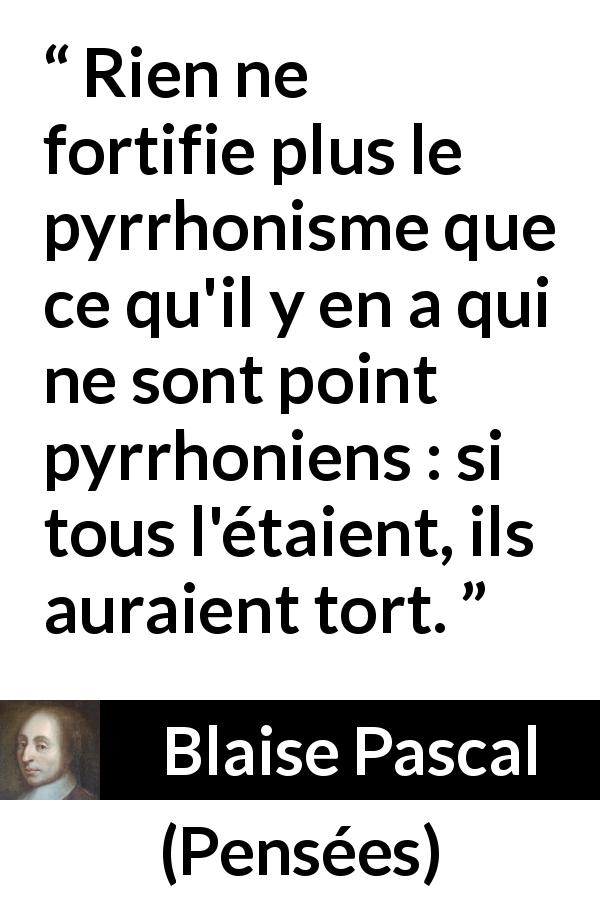 Citation de Blaise Pascal sur la contradiction tirée de Pensées - Rien ne fortifie plus le pyrrhonisme que ce qu'il y en a qui ne sont point pyrrhoniens : si tous l'étaient, ils auraient tort.