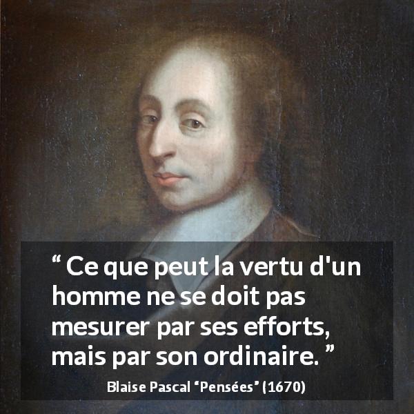 Citation de Blaise Pascal sur l'effort tirée de Pensées - Ce que peut la vertu d'un homme ne se doit pas mesurer par ses efforts, mais par son ordinaire.