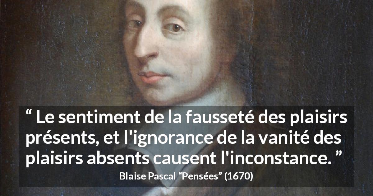 Citation de Blaise Pascal sur l'inconstance tirée de Pensées - Le sentiment de la fausseté des plaisirs présents, et l'ignorance de la vanité des plaisirs absents causent l'inconstance.