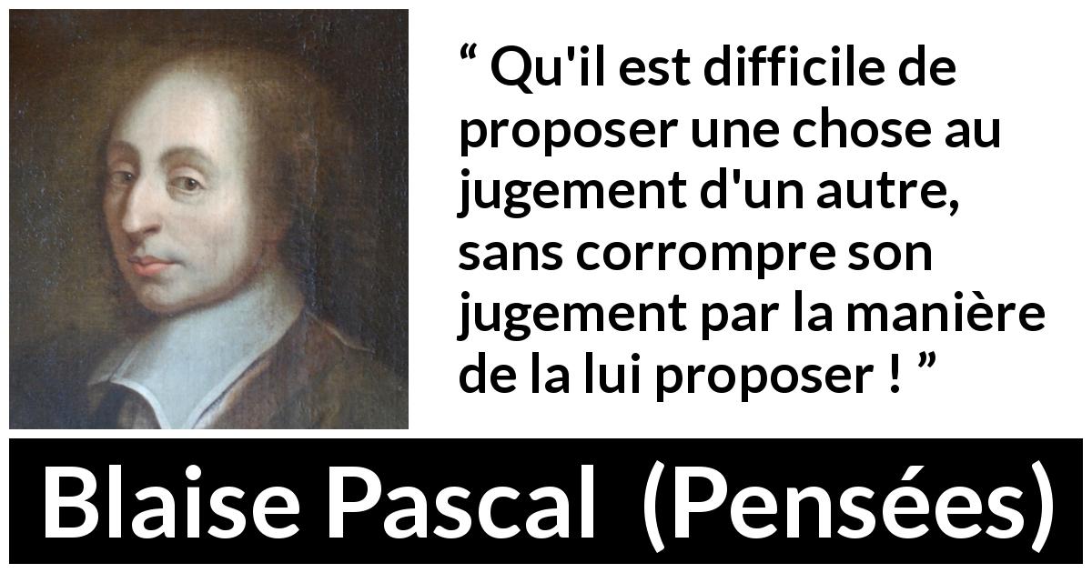 Citation de Blaise Pascal sur l'influence tirée de Pensées - Qu'il est difficile de proposer une chose au jugement d'un autre, sans corrompre son jugement par la manière de la lui proposer !